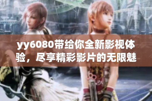 yy6080带给你全新影视体验，尽享精彩影片的无限魅力