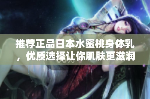推荐正品日本水蜜桃身体乳，优质选择让你肌肤更滋润