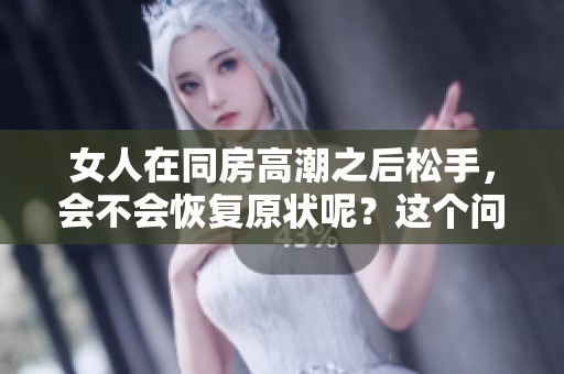 女人在同房高潮之后松手，会不会恢复原状呢？这个问题值得深入探讨。