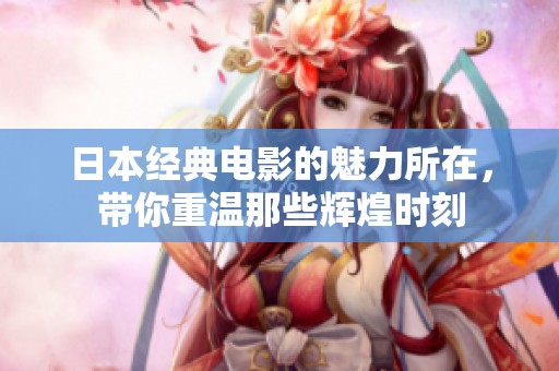 日本经典电影的魅力所在，带你重温那些辉煌时刻
