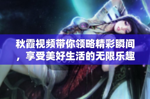 秋霞视频带你领略精彩瞬间，享受美好生活的无限乐趣