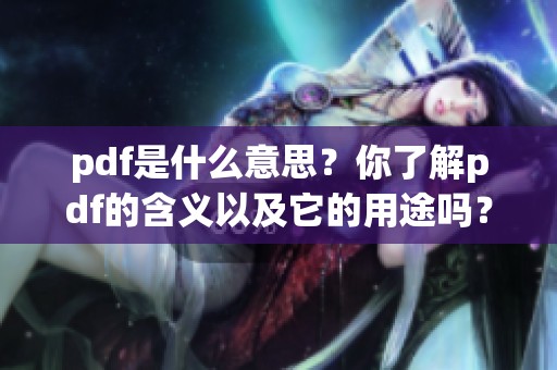 pdf是什么意思？你了解pdf的含义以及它的用途吗？