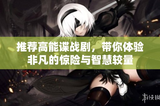 推荐高能谍战剧，带你体验非凡的惊险与智慧较量