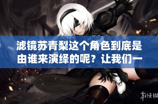 滤镜苏青梨这个角色到底是由谁来演绎的呢？让我们一起来揭秘一下吧。