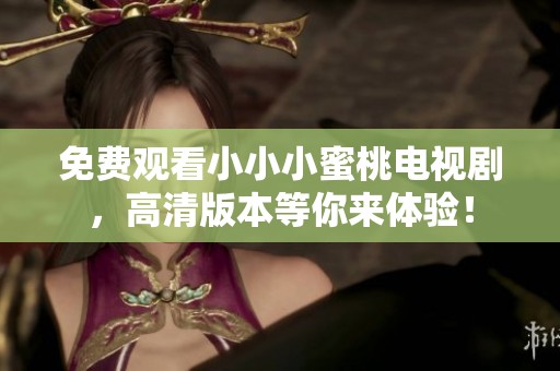 免费观看小小小蜜桃电视剧，高清版本等你来体验！