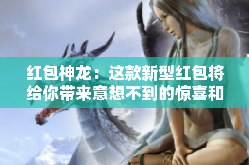 红包神龙：这款新型红包将给你带来意想不到的惊喜和快乐