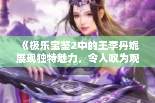 《极乐宝鉴2中的王李丹妮展现独特魅力，令人叹为观止》