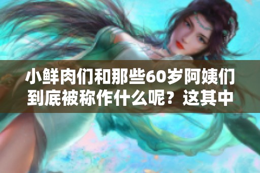 小鲜肉们和那些60岁阿姨们到底被称作什么呢？这其中的秘密值得探讨！