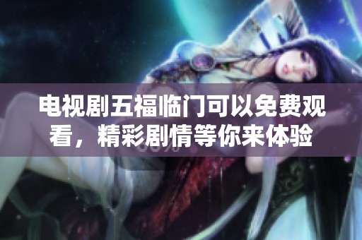 电视剧五福临门可以免费观看，精彩剧情等你来体验