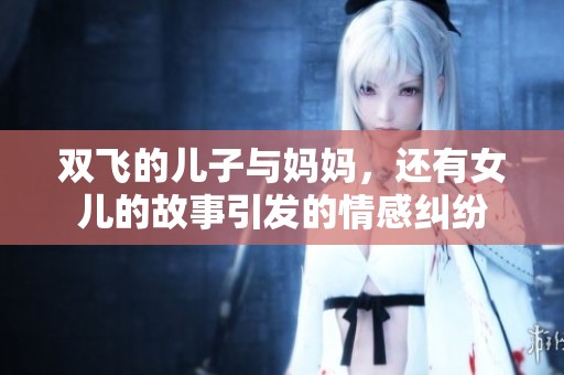 双飞的儿子与妈妈，还有女儿的故事引发的情感纠纷
