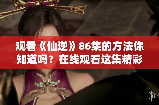 观看《仙逆》86集的方法你知道吗？在线观看这集精彩内容体验不容错过！
