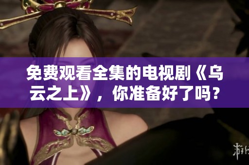 免费观看全集的电视剧《乌云之上》，你准备好了吗？