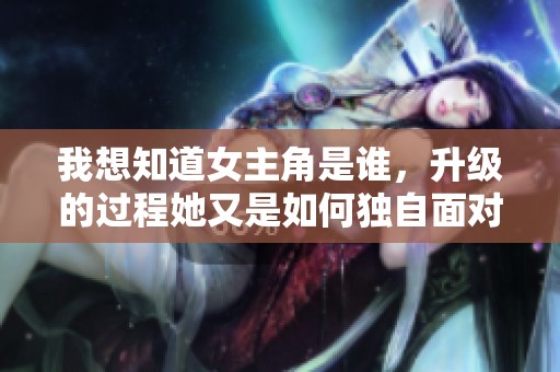 我想知道女主角是谁，升级的过程她又是如何独自面对的呢