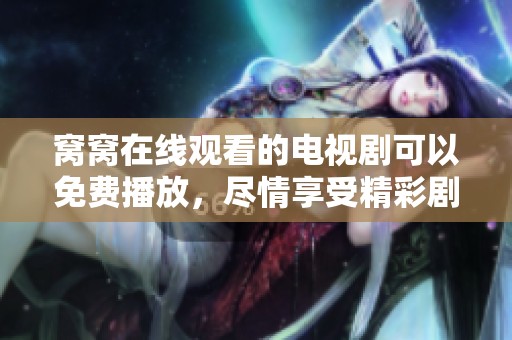 窝窝在线观看的电视剧可以免费播放，尽情享受精彩剧情与角色吧