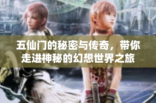 五仙门的秘密与传奇，带你走进神秘的幻想世界之旅