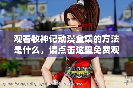 观看牧神记动漫全集的方法是什么，请点击这里免费观看完整内容