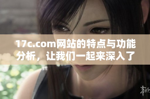 17c.com网站的特点与功能分析，让我们一起来深入了解一下吧