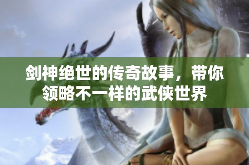 剑神绝世的传奇故事，带你领略不一样的武侠世界