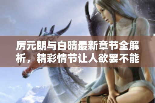 厉元朗与白晴最新章节全解析，精彩情节让人欲罢不能，敬请关注