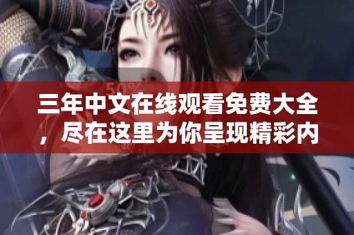 三年中文在线观看免费大全，尽在这里为你呈现精彩内容