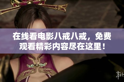 在线看电影八戒八戒，免费观看精彩内容尽在这里！
