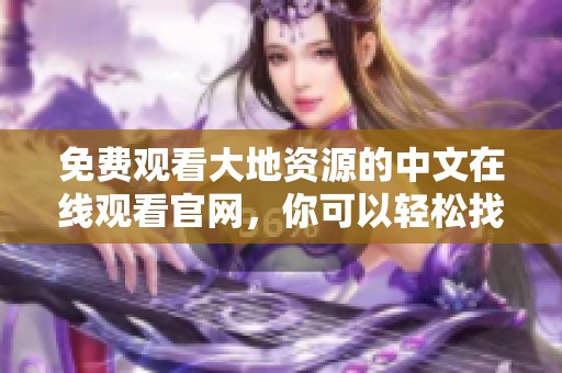 免费观看大地资源的中文在线观看官网，你可以轻松找到最新资源