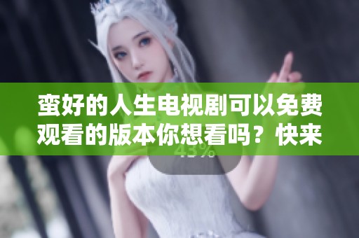 蛮好的人生电视剧可以免费观看的版本你想看吗？快来体验这个精彩故事吧！