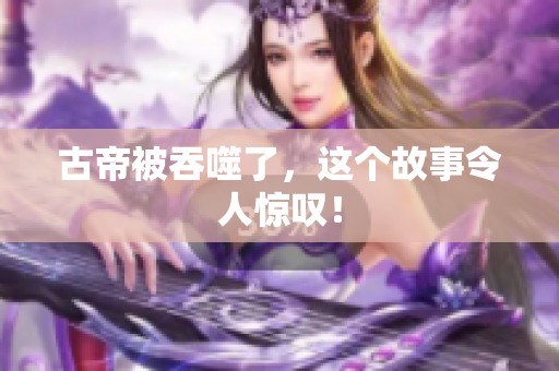 古帝被吞噬了，这个故事令人惊叹！