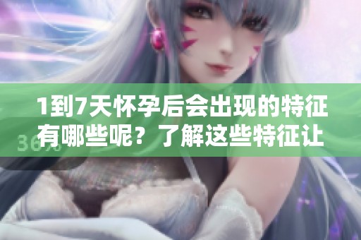 1到7天怀孕后会出现的特征有哪些呢？了解这些特征让你更好地应对孕期变化。