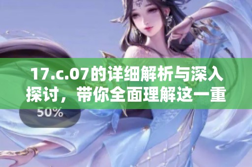 17.c.07的详细解析与深入探讨，带你全面理解这一重要内容