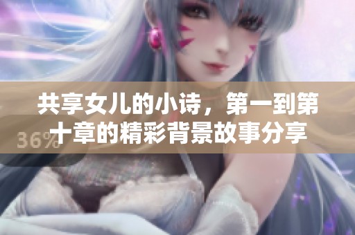 共享女儿的小诗，第一到第十章的精彩背景故事分享