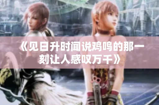 《见日升时闻说鸡鸣的那一刻让人感叹万千》