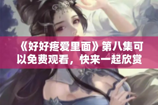 《好好疼爱里面》第八集可以免费观看，快来一起欣赏精彩内容吧
