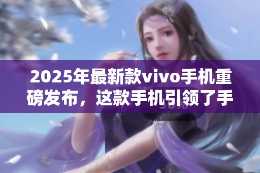 2025年最新款vivo手机重磅发布，这款手机引领了手机市场新潮流