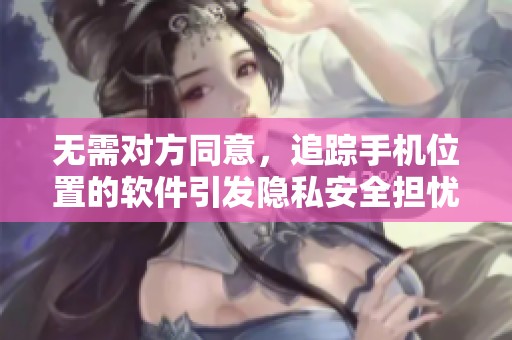 无需对方同意，追踪手机位置的软件引发隐私安全担忧