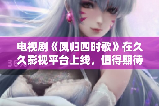 电视剧《凤归四时歌》在**影视平台上线，值得期待的剧情吸引观众目光