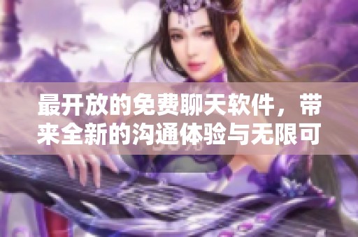 最开放的免费聊天软件，带来全新的沟通体验与无限可能