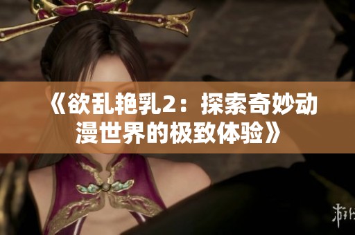 《欲乱艳乳2：探索奇妙动漫世界的极致体验》