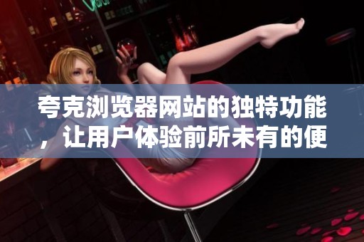 夸克浏览器网站的独特功能，让用户体验前所未有的便捷与舒适