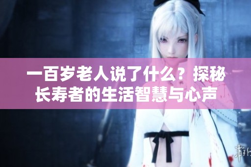 一百岁老人说了什么？探秘长寿者的生活智慧与心声