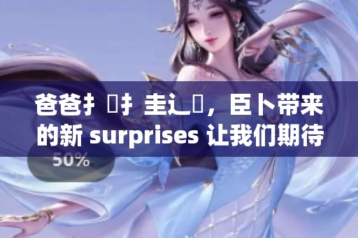 爸爸扌喿扌圭辶畐，臣卜带来的新 surprises 让我们期待满满的乐趣