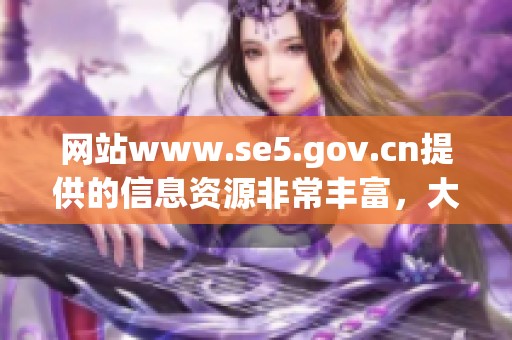 网站www.se5.gov.cn提供的信息资源非常丰富，大家快来访问了解吧！