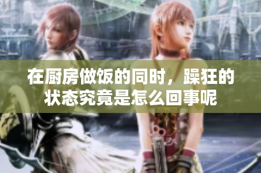 在厨房做饭的同时，躁狂的状态究竟是怎么回事呢