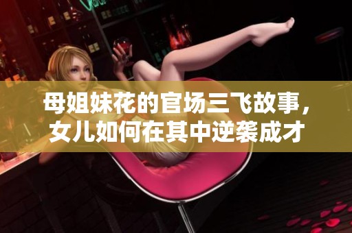 母姐妹花的官场三飞故事，女儿如何在其中逆袭成才