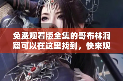 免费观看版全集的哥布林洞窟可以在这里找到，快来观看吧！