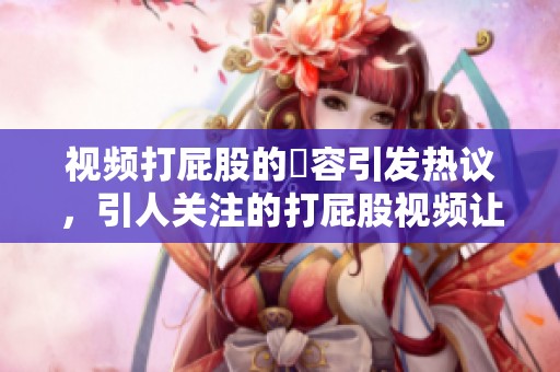 视频打屁股的內容引发热议，引人关注的打屁股视频让人惊讶
