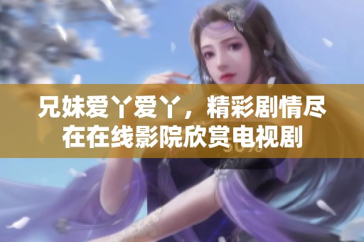 兄妹爱丫爱丫，精彩剧情尽在在线影院欣赏电视剧