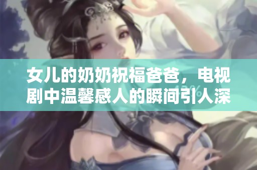 女儿的奶奶祝福爸爸，电视剧中温馨感人的瞬间引人深思