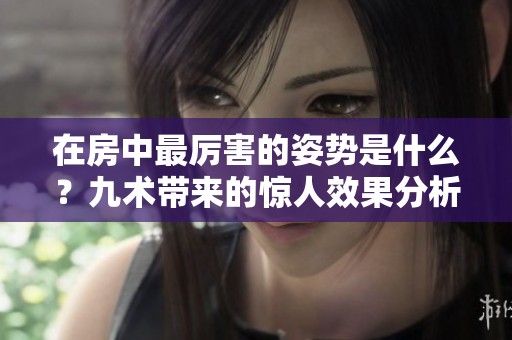 在房中最厉害的姿势是什么？九术带来的惊人效果分析