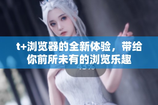 t+浏览器的全新体验，带给你前所未有的浏览乐趣